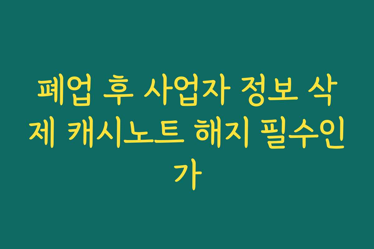 폐업 후 사업자 정보 삭제 캐시노트 해지 필수인가