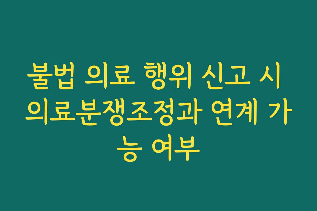 불법 의료 행위 신고 시 의료분쟁조정과 연계 가능 여부