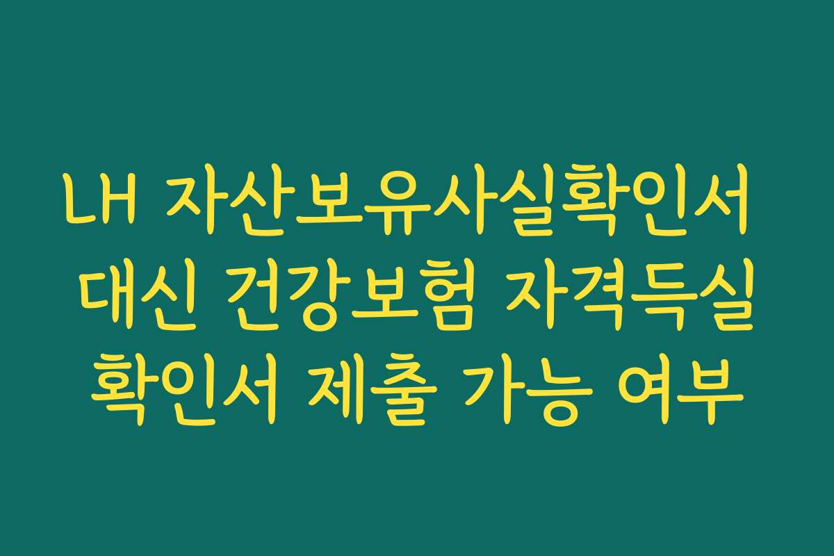 LH 자산보유사실확인서 대신 건강보험 자격득실확인서 제출 가능 여부