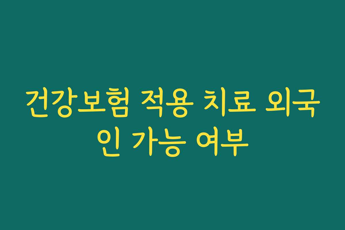 건강보험 적용 치료 외국인 가능 여부