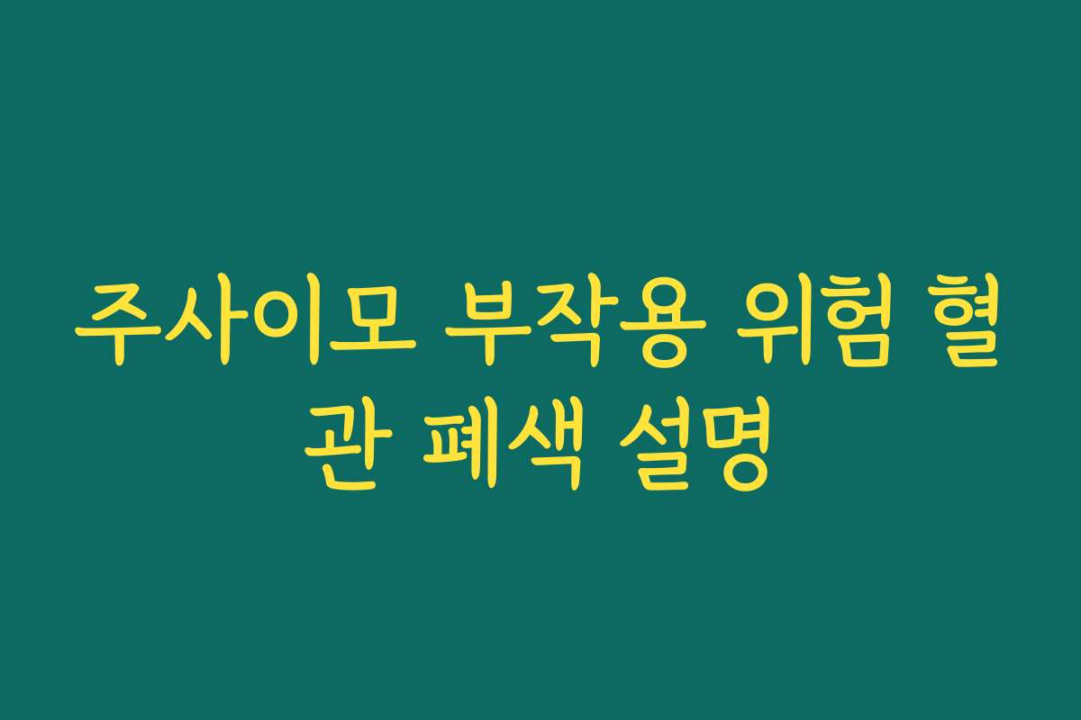 주사이모 부작용 위험 혈관 폐색 설명
