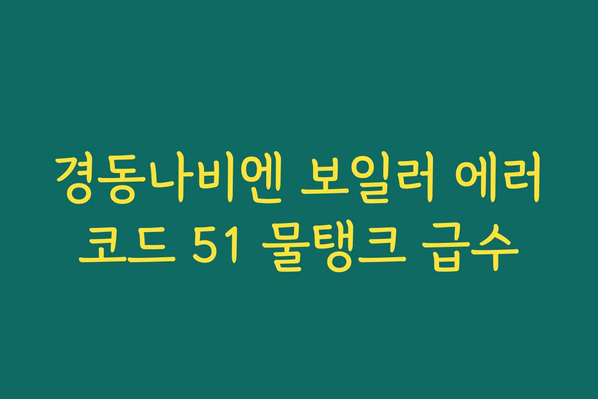 경동나비엔 보일러 에러코드 51 물탱크 급수