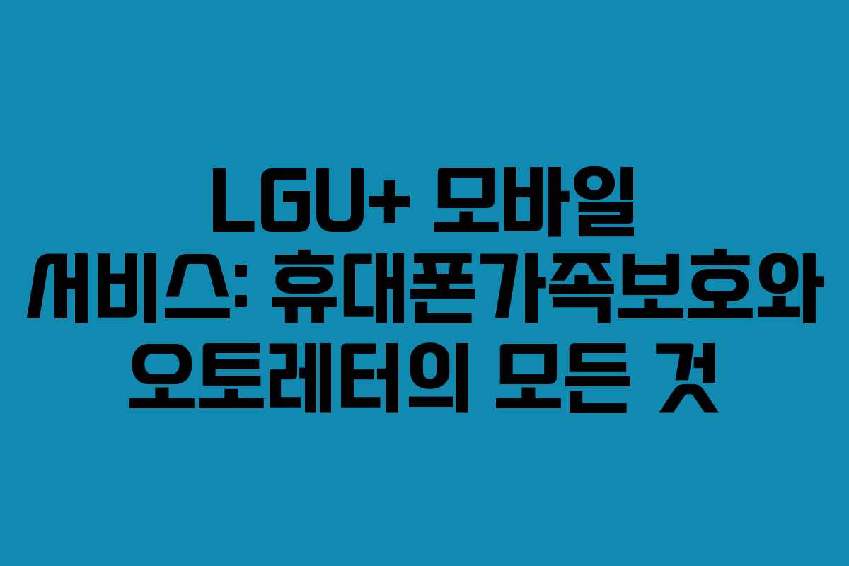 LGU+ 모바일 서비스: 휴대폰가족보호와 오토레터의 모든 것