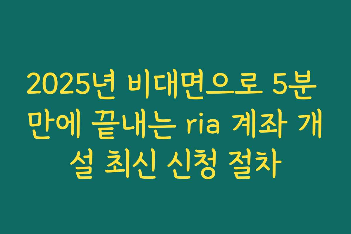 2025년 비대면으로 5분 만에 끝내는 ria 계좌 개설 최신 신청 절차