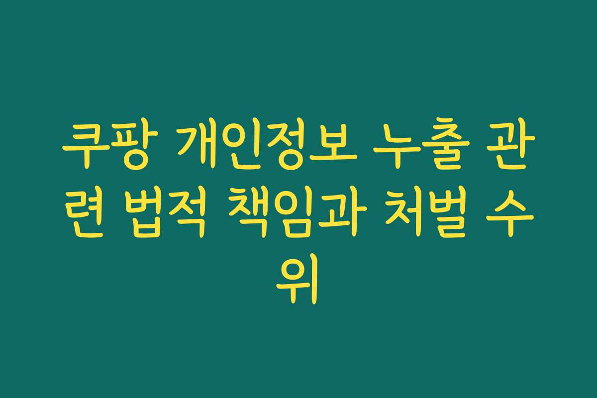 쿠팡 개인정보 누출 관련 법적 책임과 처벌 수위