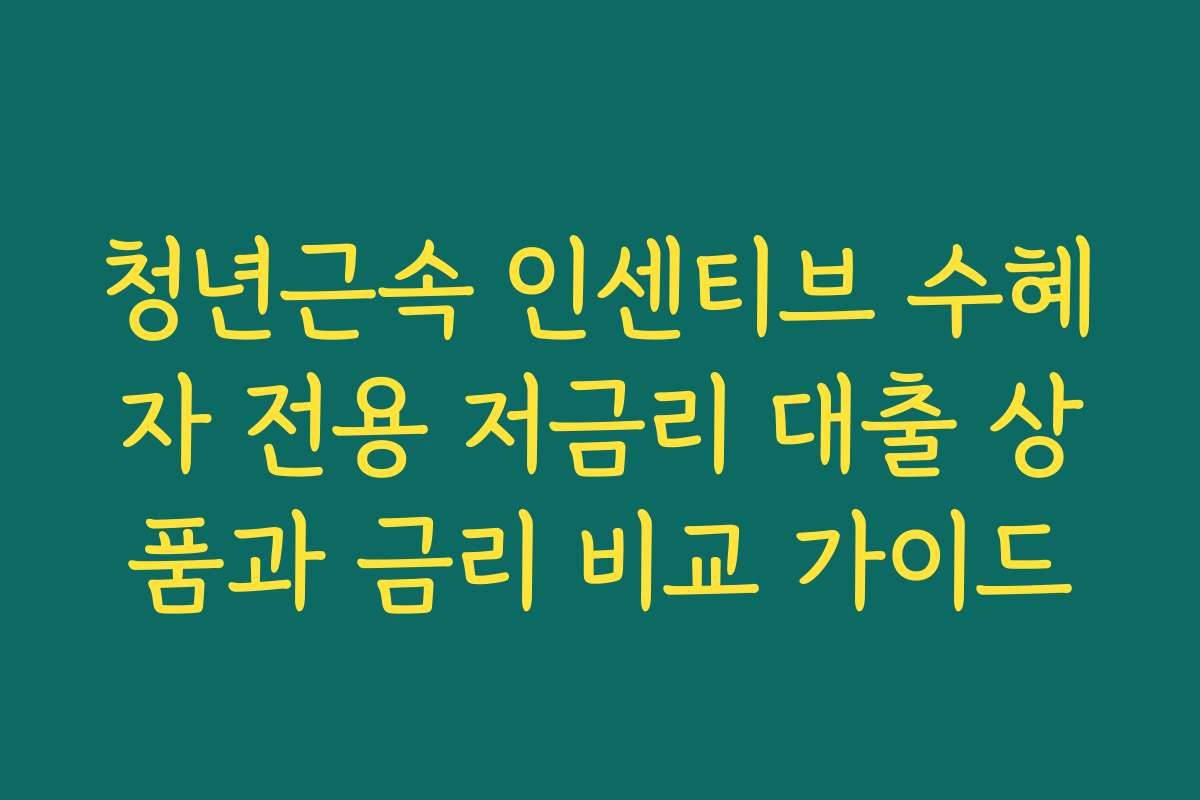 청년근속 인센티브 수혜자 전용 저금리 대출 상품과 금리 비교 가이드