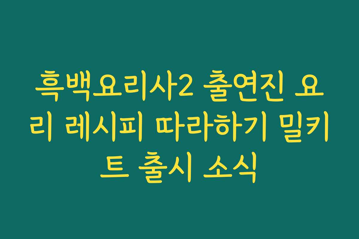 흑백요리사2 출연진 요리 레시피 따라하기 밀키트 출시 소식