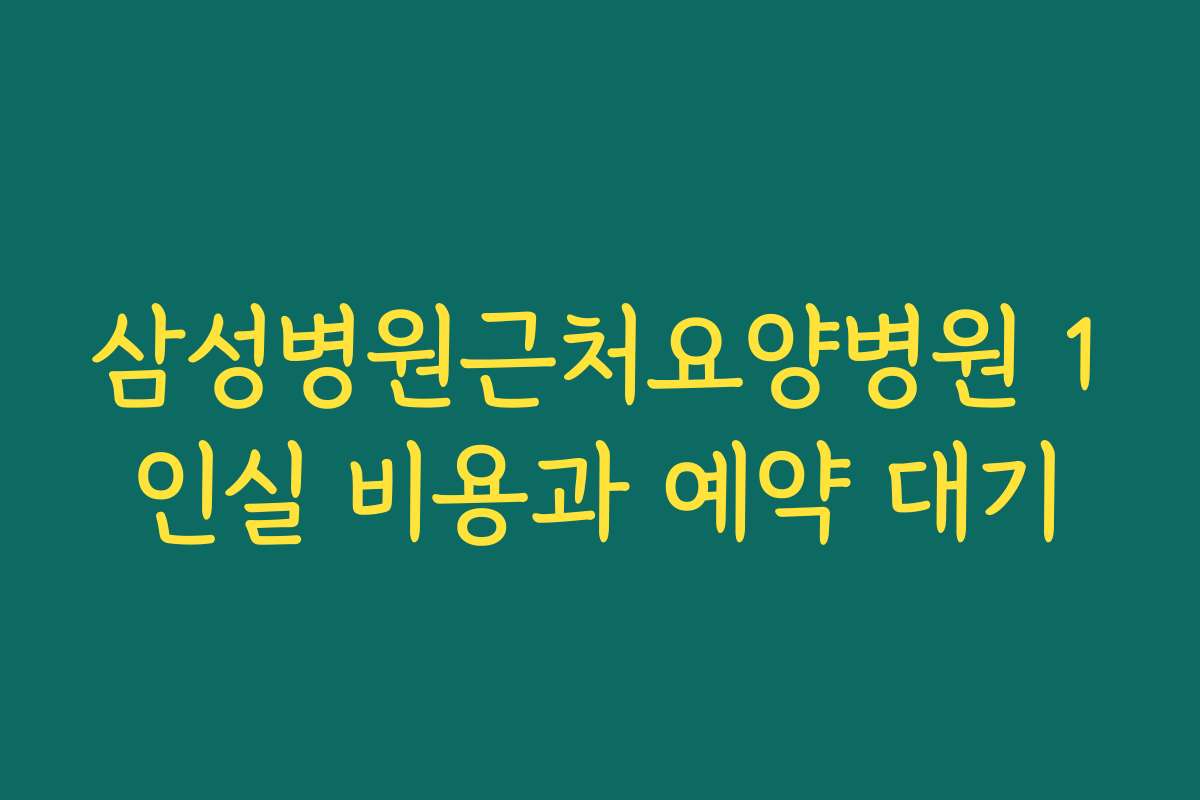 삼성병원근처요양병원 1인실 비용과 예약 대기
