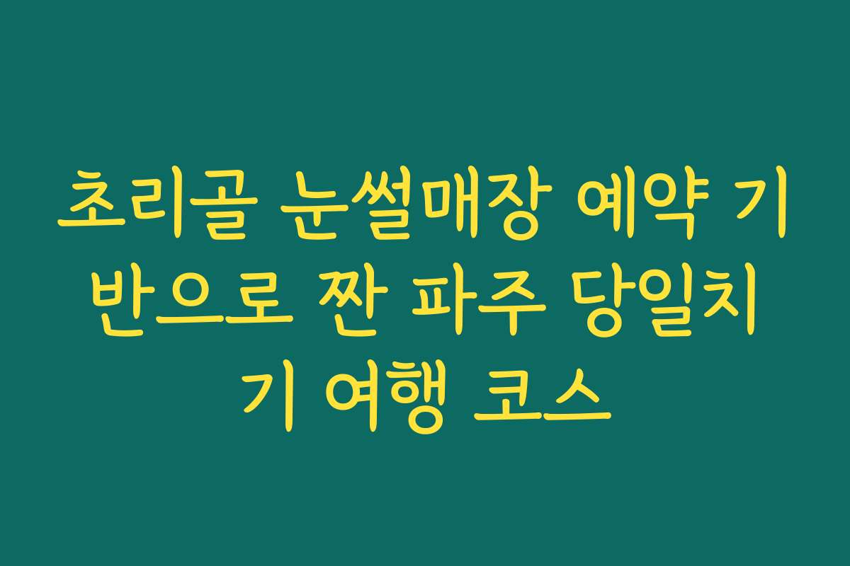 초리골 눈썰매장 예약 기반으로 짠 파주 당일치기 여행 코스