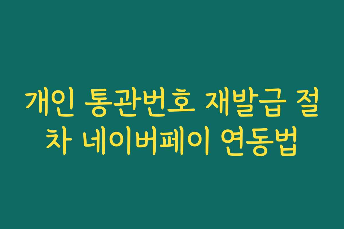 개인 통관번호 재발급 절차 네이버페이 연동법