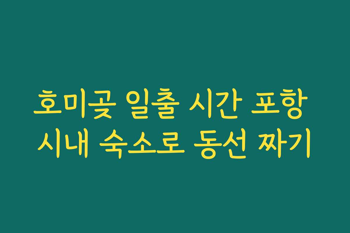 호미곶 일출 시간 포항 시내 숙소로 동선 짜기