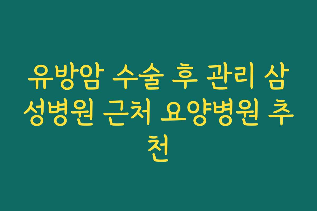유방암 수술 후 관리 삼성병원 근처 요양병원 추천