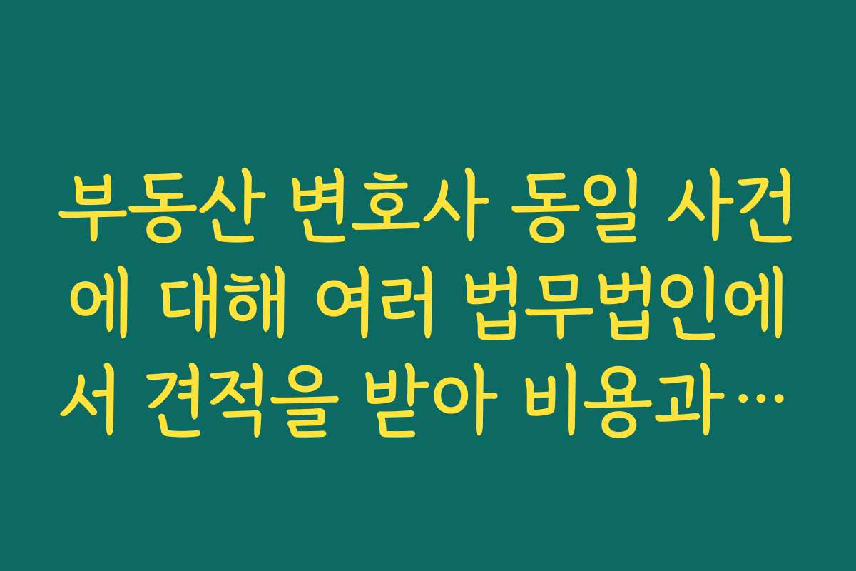 부동산 변호사 동일 사건에 대해 여러 법무법인에서 견적을 받아 비용과 전략을 비교하는 방법