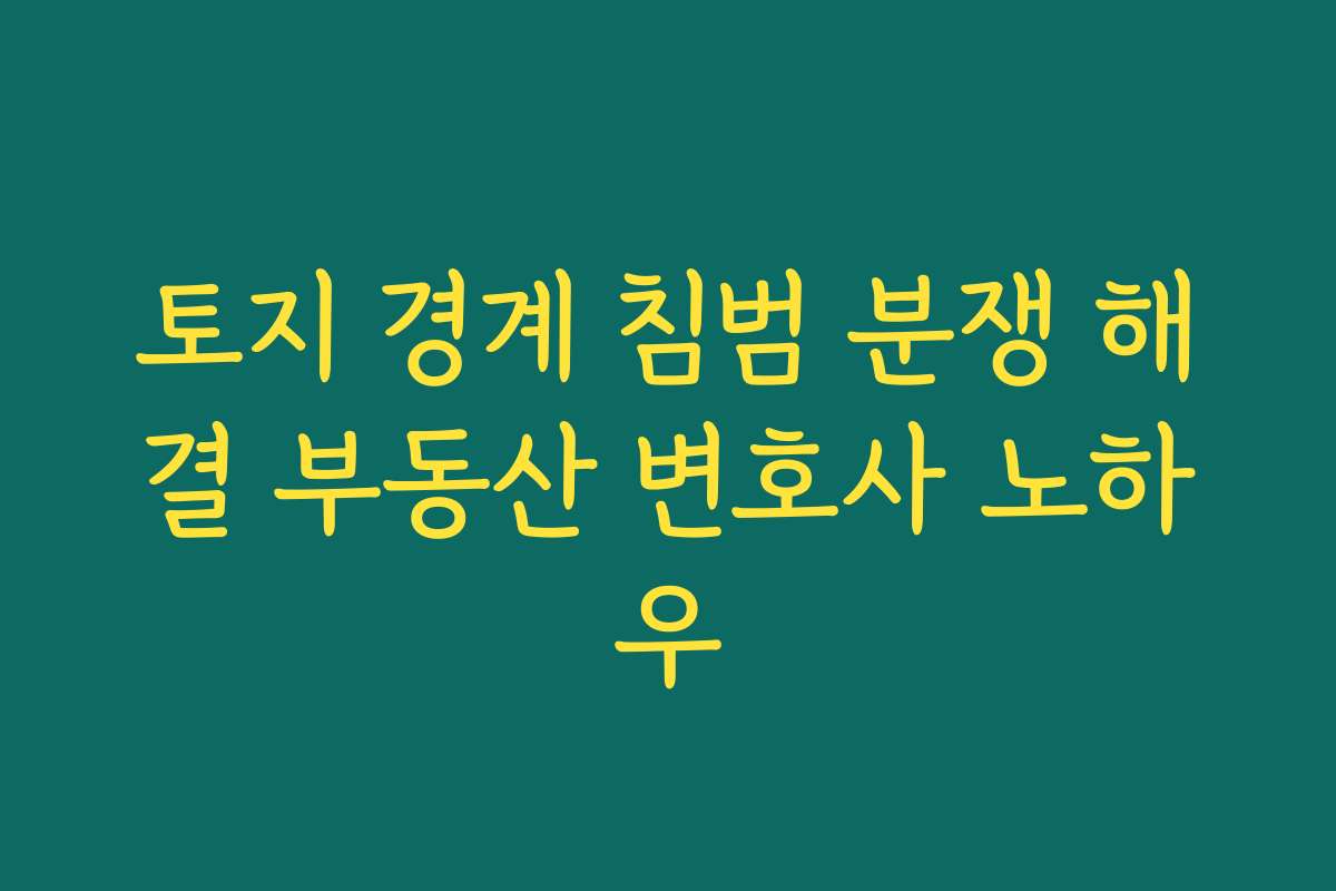 토지 경계 침범 분쟁 해결 부동산 변호사 노하우
