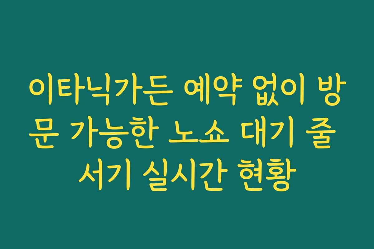 이타닉가든 예약 없이 방문 가능한 노쇼 대기 줄 서기 실시간 현황
