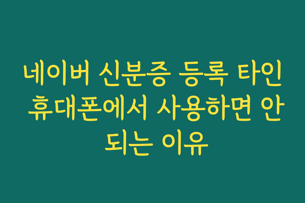네이버 신분증 등록 타인 휴대폰에서 사용하면 안 되는 이유