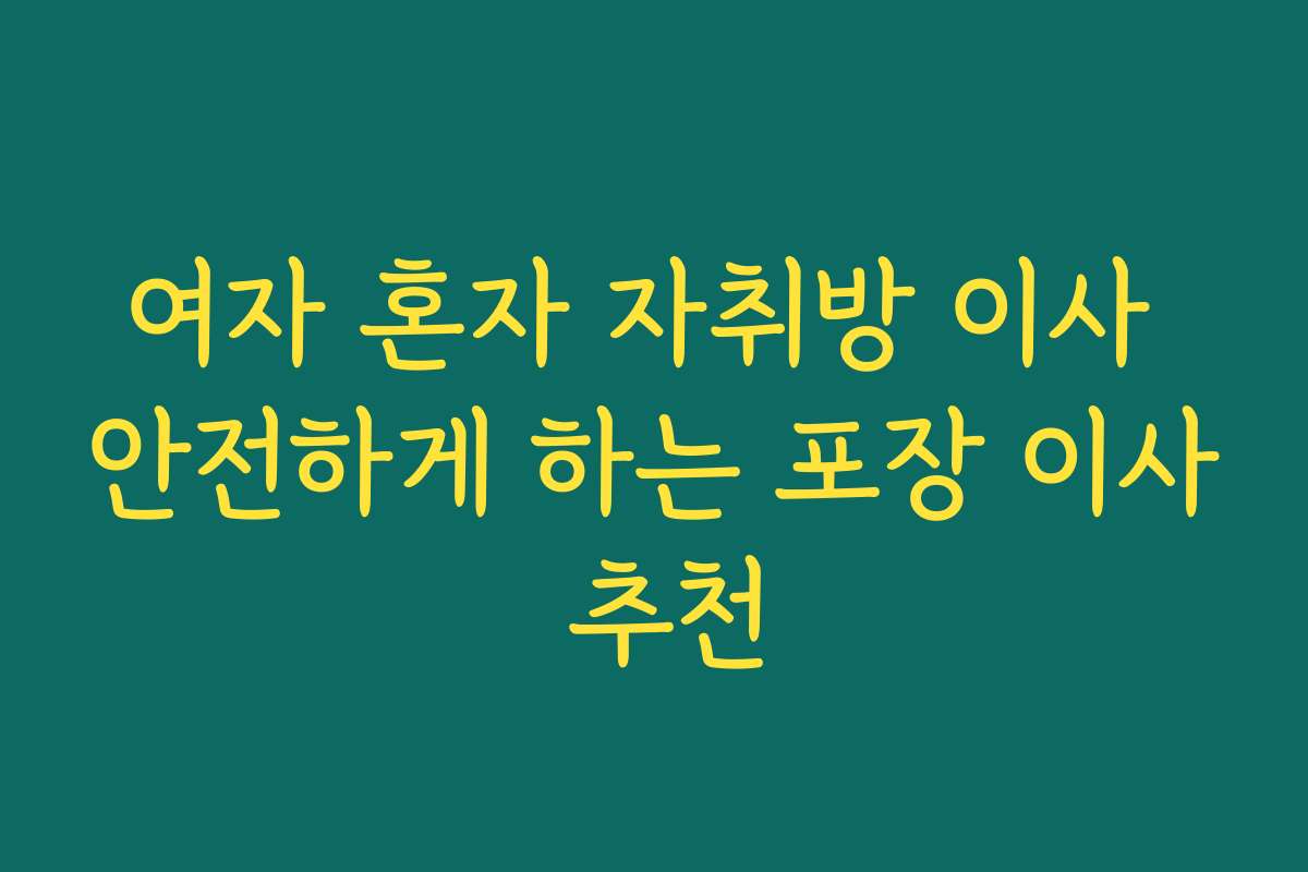 여자 혼자 자취방 이사 안전하게 하는 포장 이사 추천