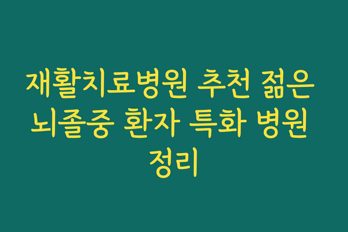 재활치료병원 추천 젊은 뇌졸중 환자 특화 병원 정리