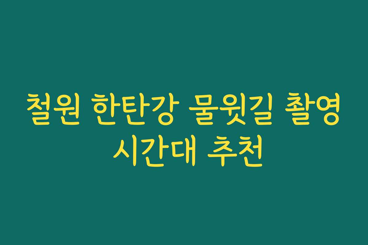 철원 한탄강 물윗길 촬영 시간대 추천