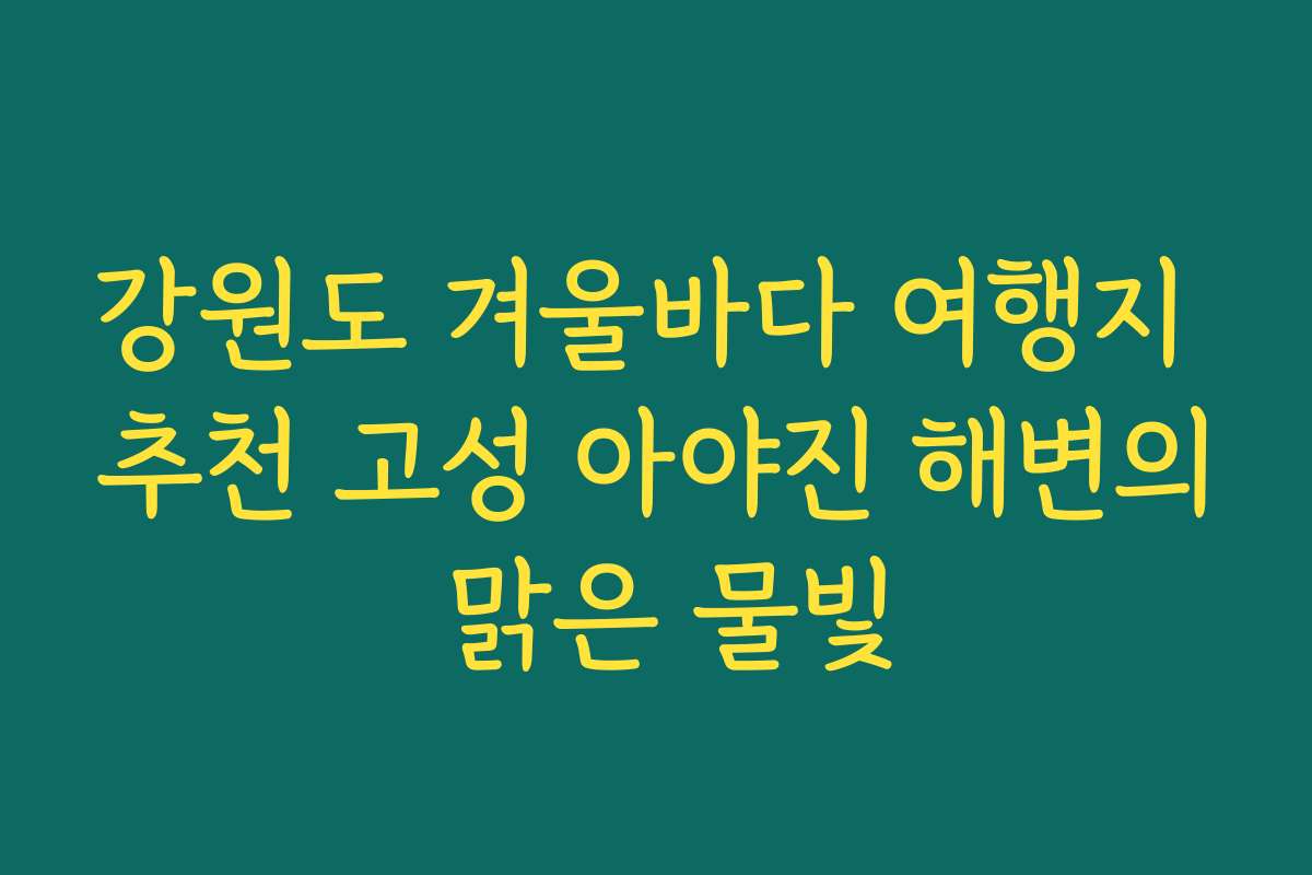 강원도 겨울바다 여행지 추천 고성 아야진 해변의 맑은 물빛