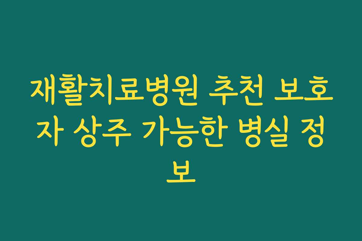 재활치료병원 추천 보호자 상주 가능한 병실 정보