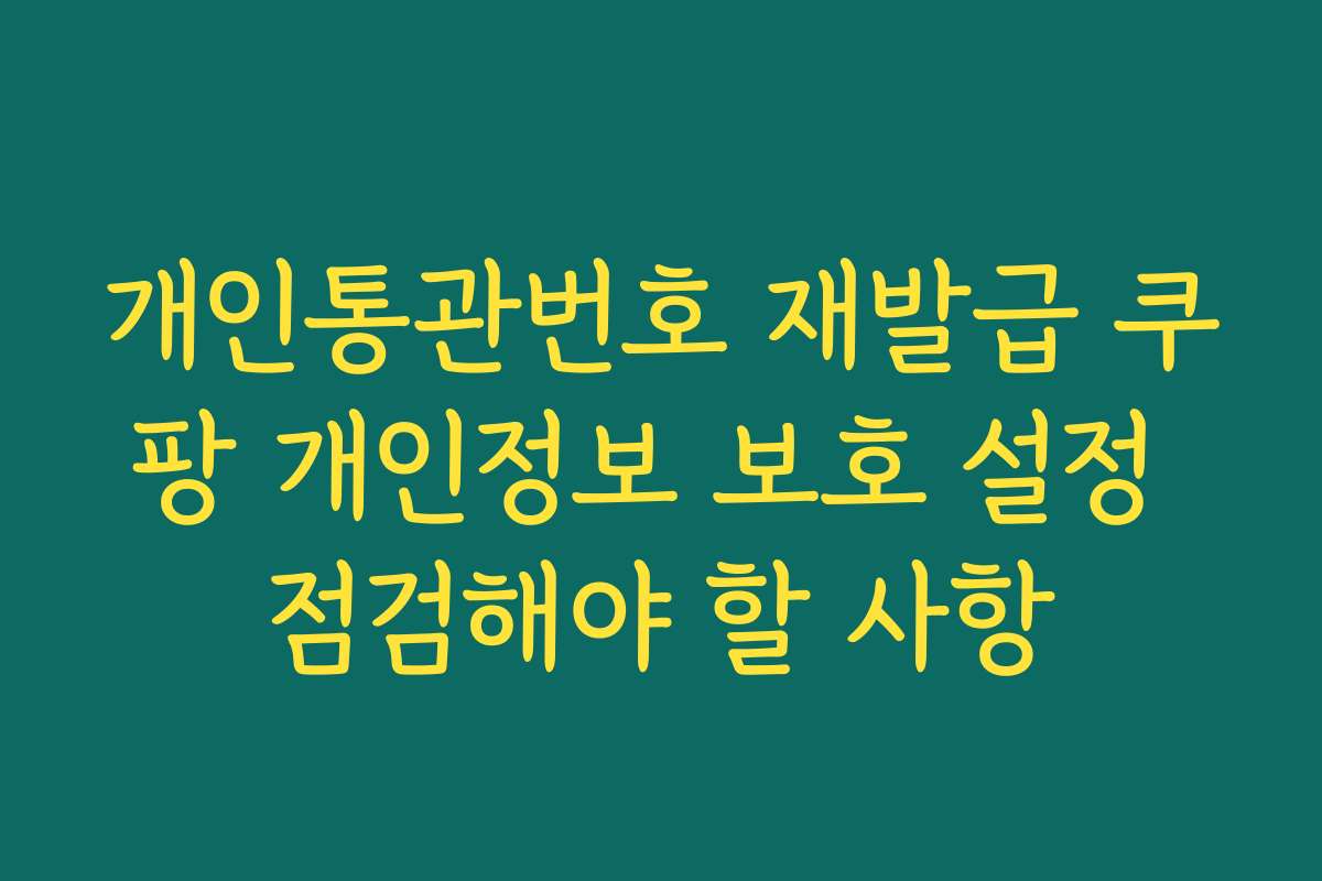 개인통관번호 재발급 쿠팡 개인정보 보호 설정 점검해야 할 사항