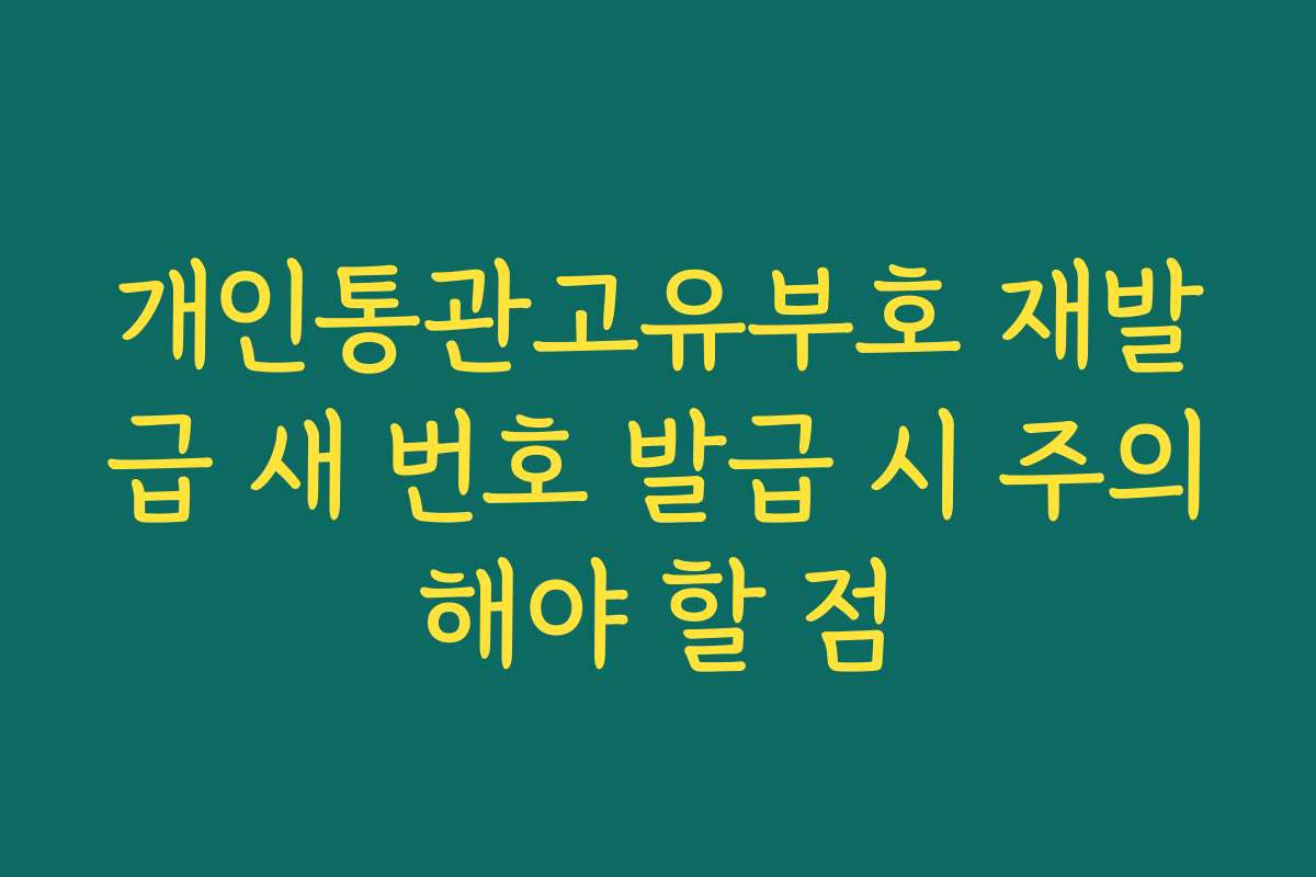 개인통관고유부호 재발급 새 번호 발급 시 주의해야 할 점