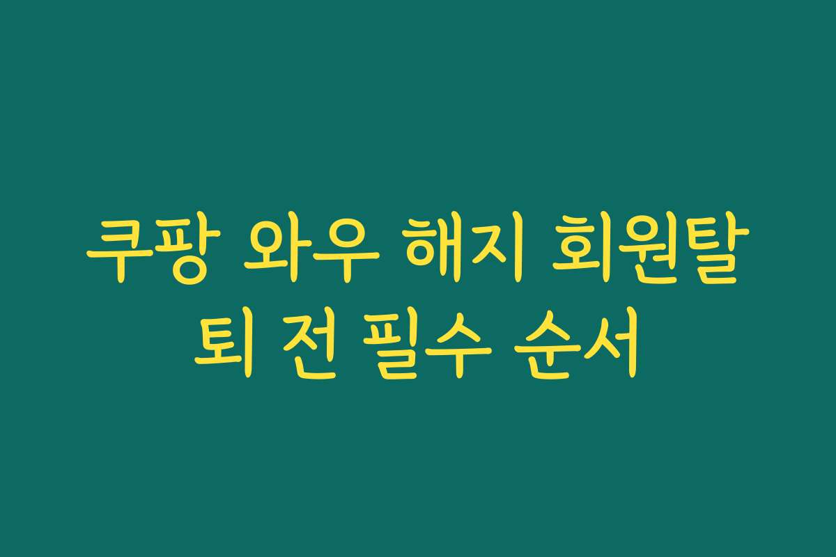 쿠팡 와우 해지 회원탈퇴 전 필수 순서
