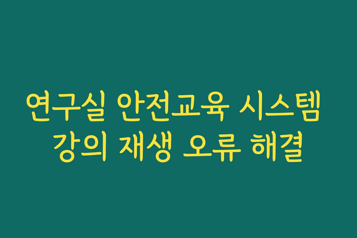 연구실 안전교육 시스템 강의 재생 오류 해결