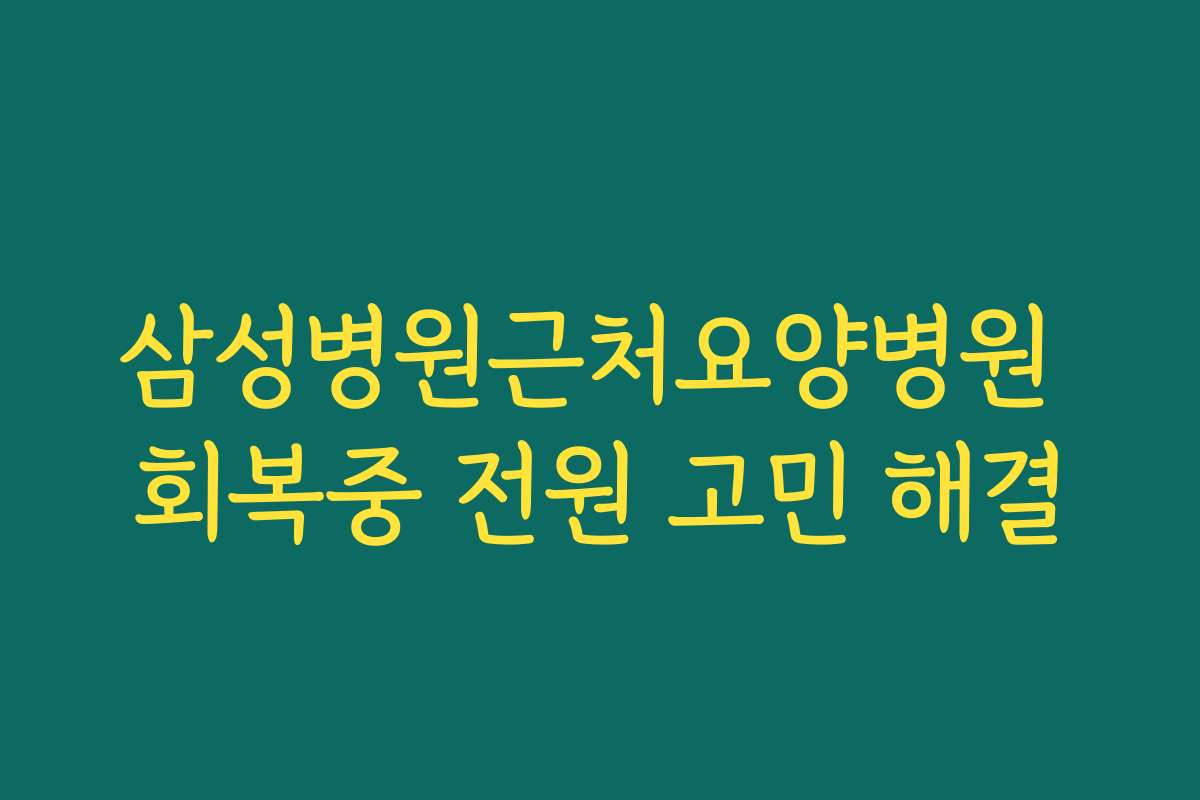 삼성병원근처요양병원 회복중 전원 고민 해결