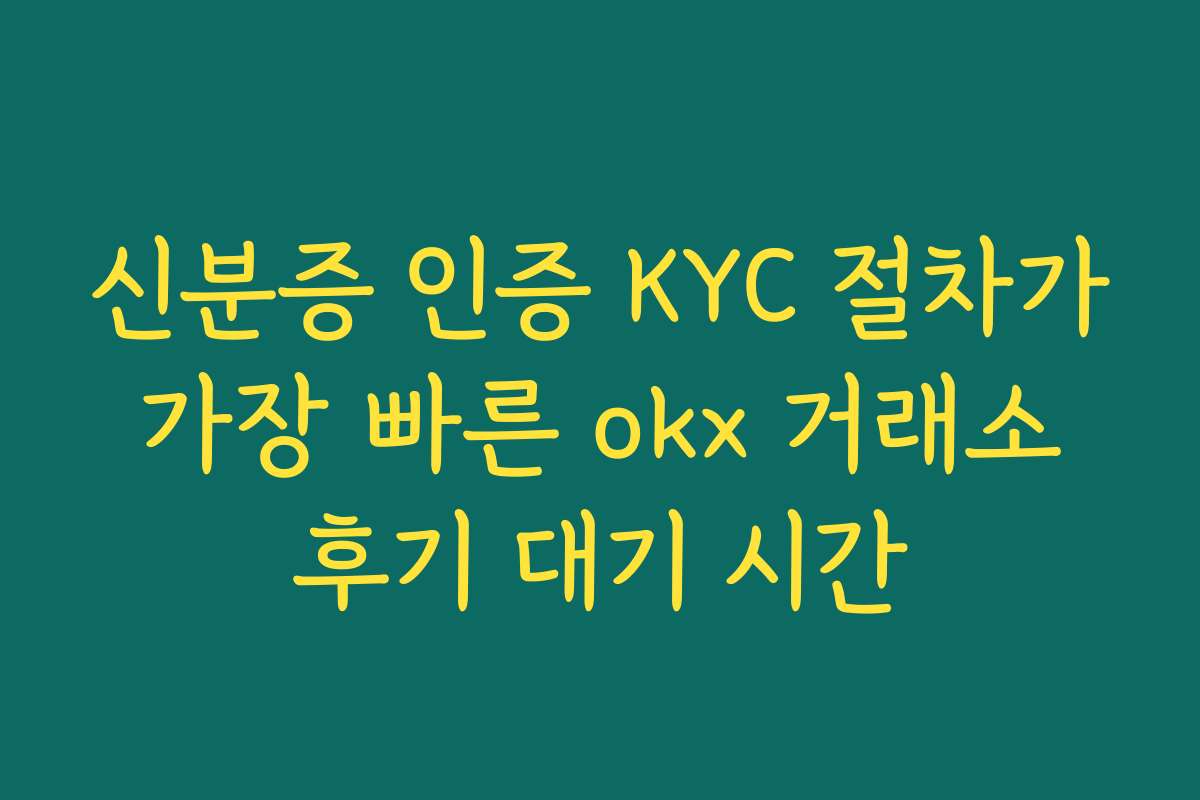 신분증 인증 KYC 절차가 가장 빠른 okx 거래소 후기 대기 시간