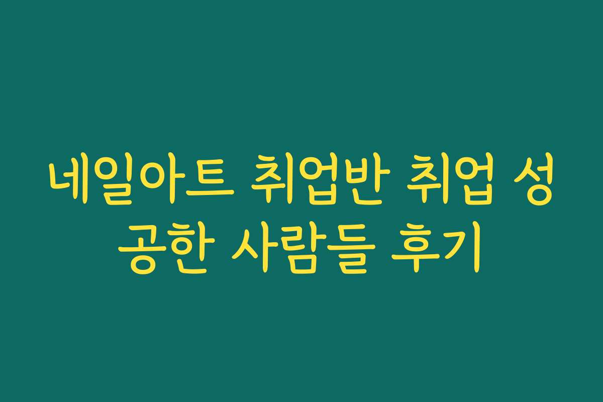 네일아트 취업반 취업 성공한 사람들 후기