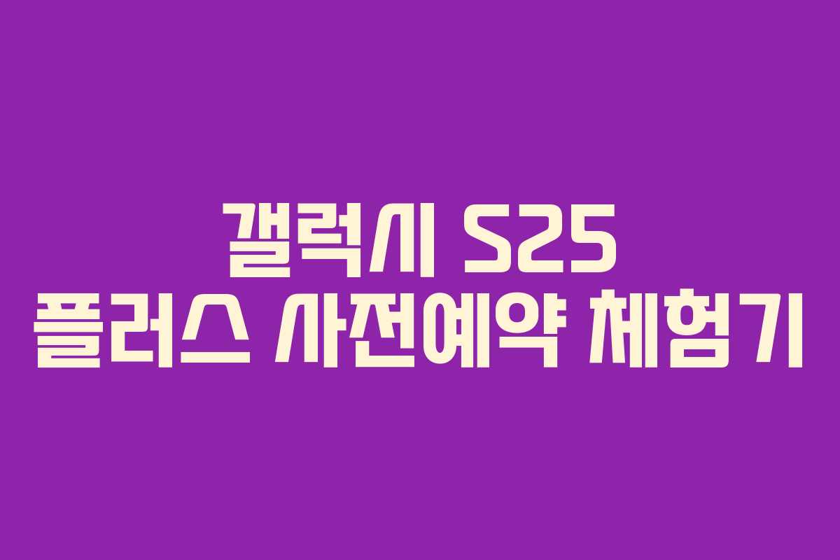 갤럭시 S25 플러스 사전예약 체험기