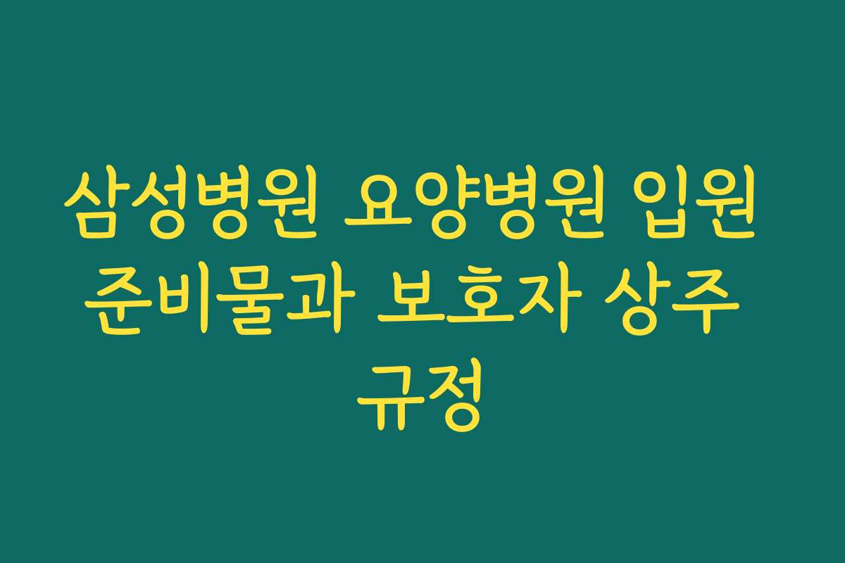 삼성병원 요양병원 입원 준비물과 보호자 상주 규정