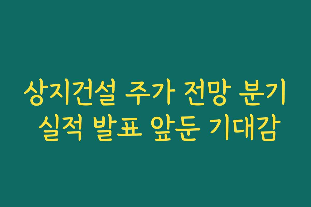 상지건설 주가 전망 분기 실적 발표 앞둔 기대감