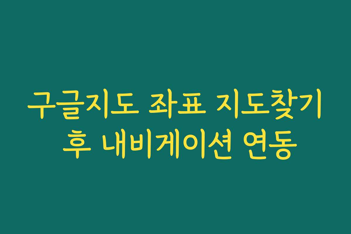 구글지도 좌표 지도찾기 후 내비게이션 연동