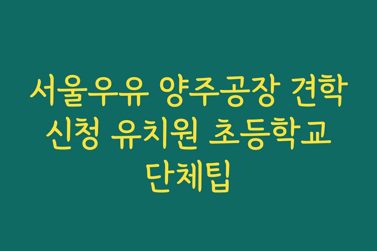 서울우유 양주공장 견학 신청 유치원 초등학교 단체팁