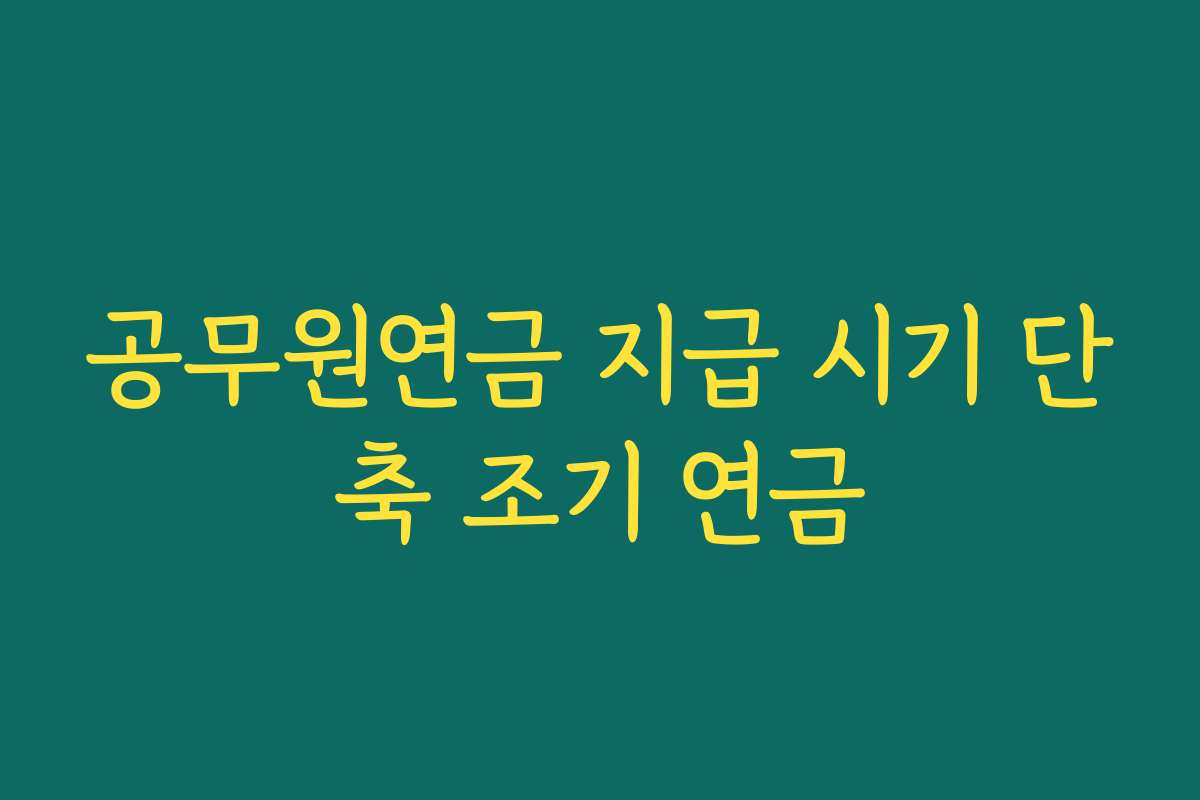공무원연금 지급 시기 단축 조기 연금