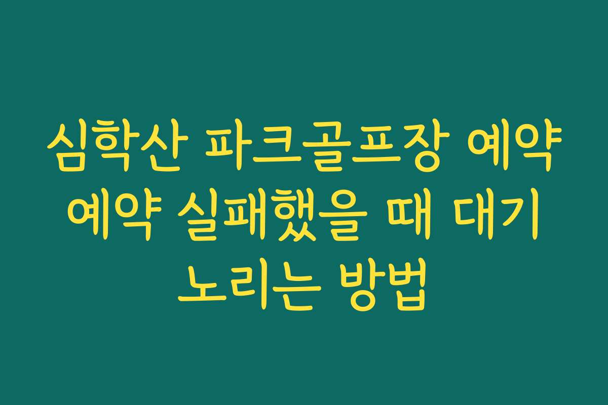 심학산 파크골프장 예약 예약 실패했을 때 대기 노리는 방법