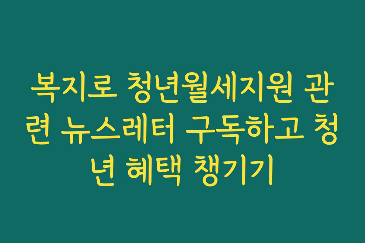 복지로 청년월세지원 관련 뉴스레터 구독하고 청년 혜택 챙기기