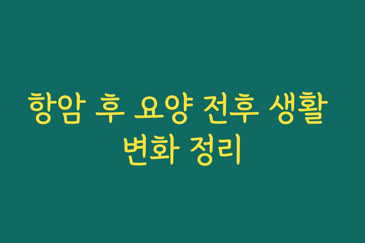 항암 후 요양 전후 생활 변화 정리