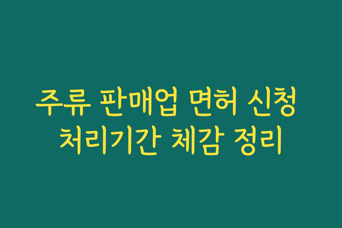 주류 판매업 면허 신청 처리기간 체감 정리