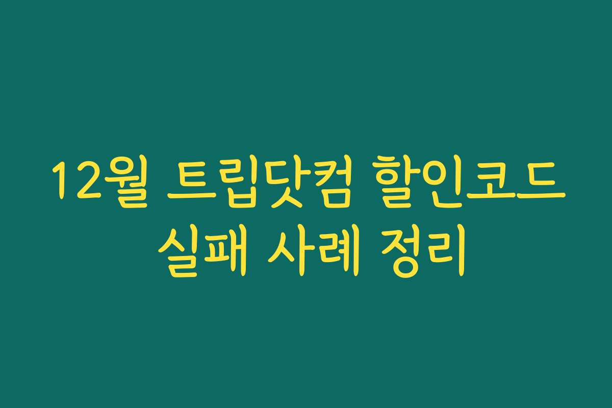 12월 트립닷컴 할인코드 실패 사례 정리