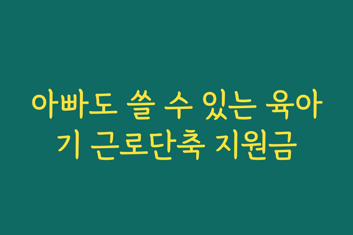 아빠도 쓸 수 있는 육아기 근로단축 지원금