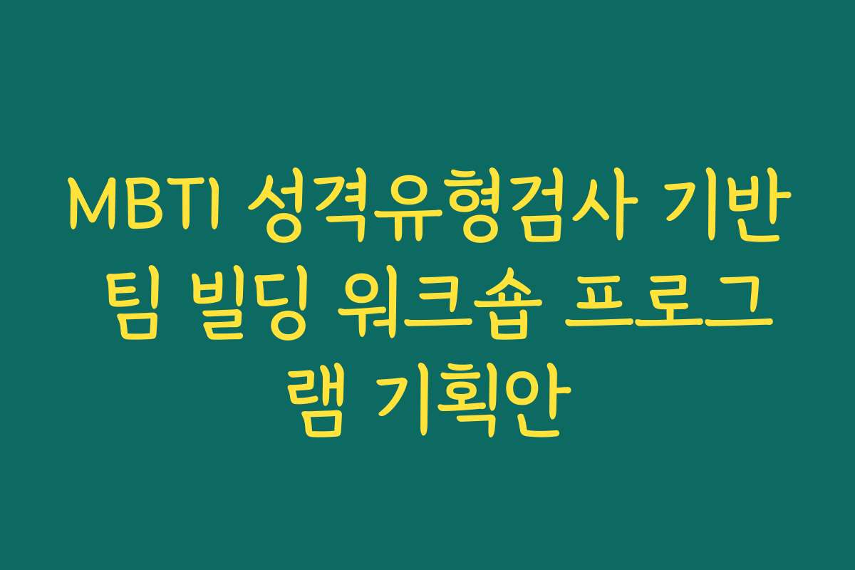 MBTI 성격유형검사 기반 팀 빌딩 워크숍 프로그램 기획안