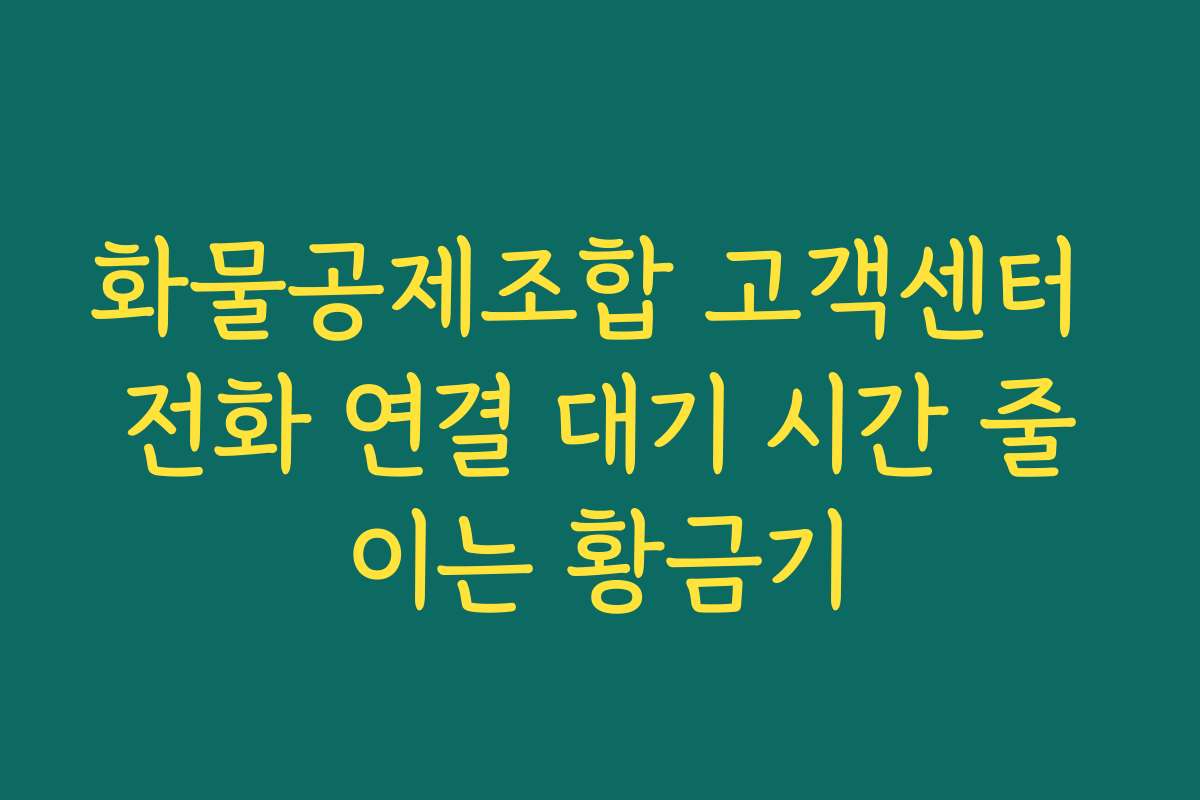 화물공제조합 고객센터 전화 연결 대기 시간 줄이는 황금기