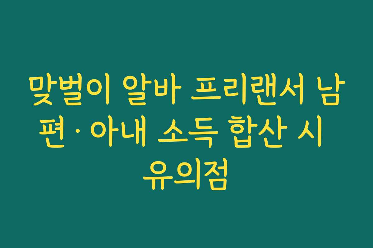 맞벌이 알바 프리랜서 남편·아내 소득 합산 시 유의점