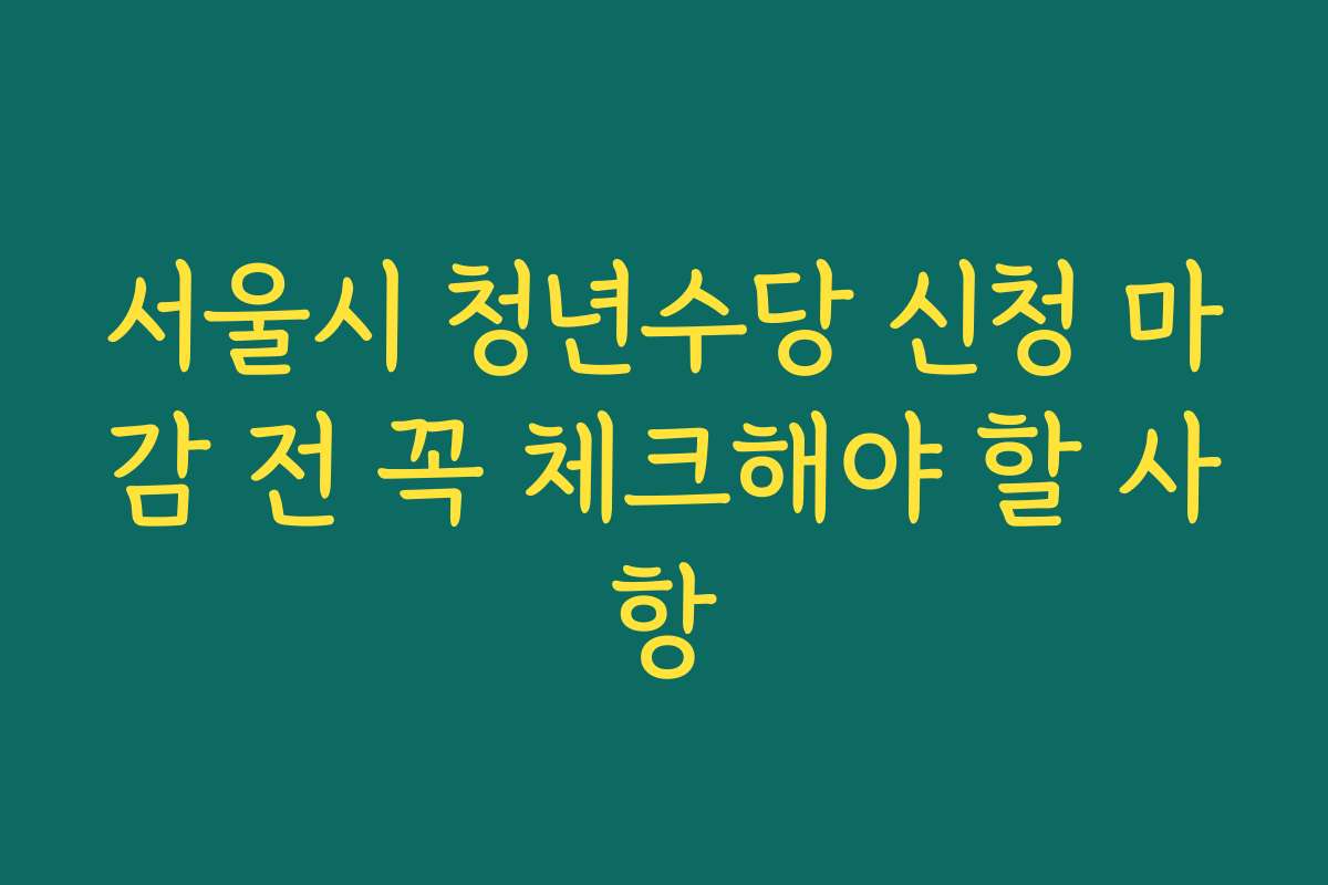 서울시 청년수당 신청 마감 전 꼭 체크해야 할 사항