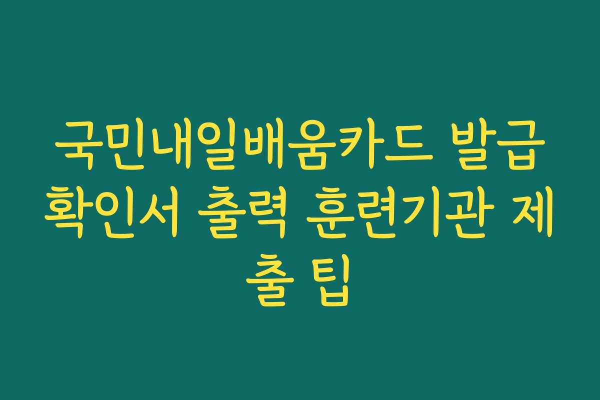 국민내일배움카드 발급확인서 출력 훈련기관 제출 팁