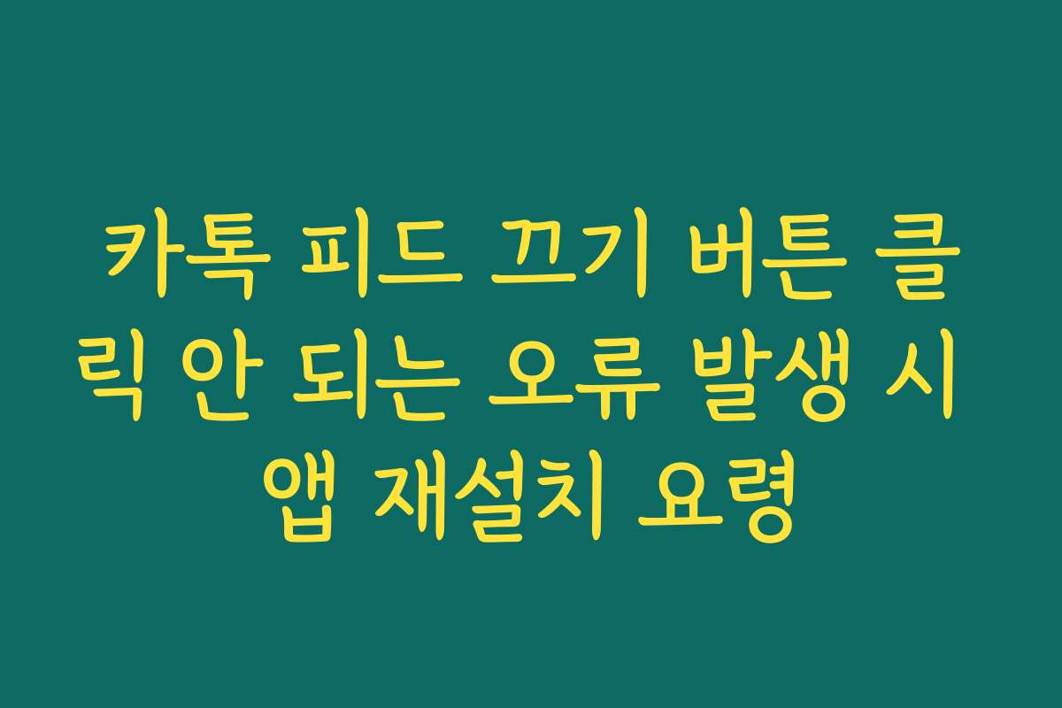 카톡 피드 끄기 버튼 클릭 안 되는 오류 발생 시 앱 재설치 요령